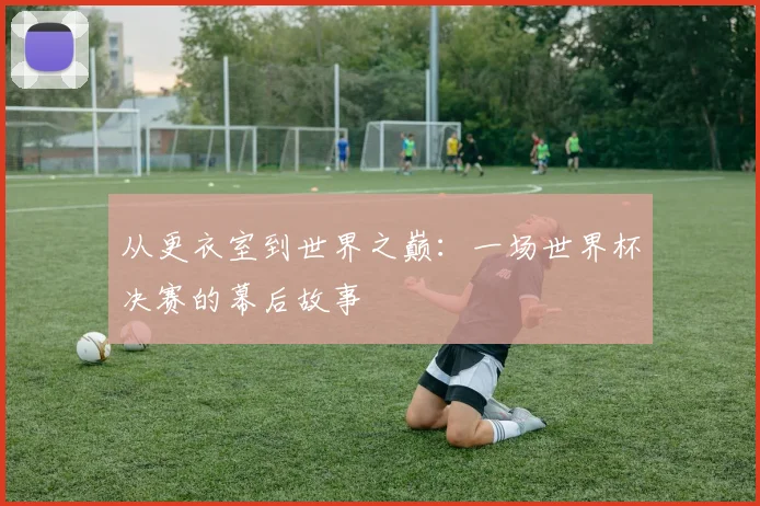 从更衣室到世界之巅:一场世界杯决赛的幕后故事