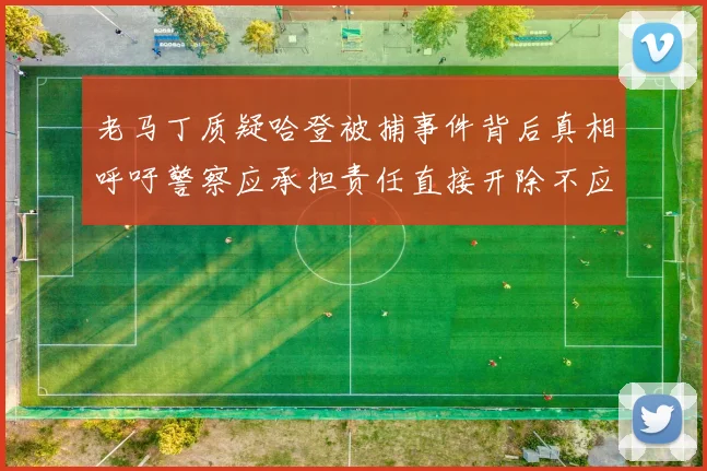 老马丁质疑哈登被捕事件背后真相呼吁警察应承担责任直接开除不应出风头