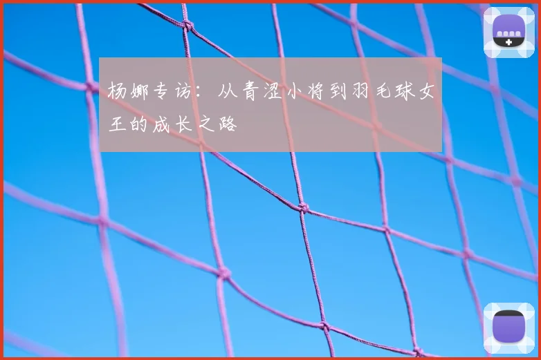 杨娜专访:从青涩小将到羽毛球女王的成长之路