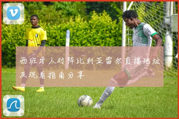 西班牙人对阵比利亚雷尔直播地址及观看指南分享