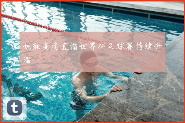 优酷高清直播世界杯足球赛持续升温
