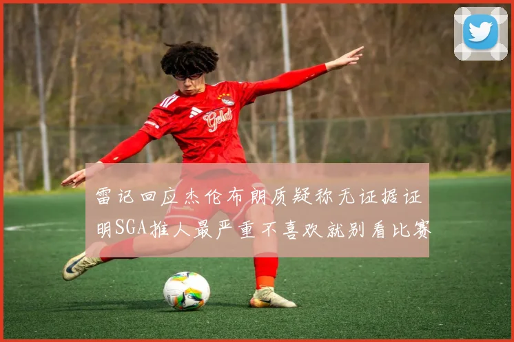 雷记回应杰伦布朗质疑称无证据证明SGA推人最严重不喜欢就别看比赛