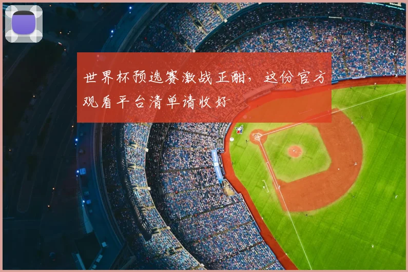 世界杯预选赛激战正酣,这份官方观看平台清单请收好