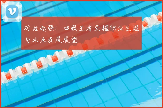 对话赵强：回顾王者荣耀职业生涯与未来发展展望
