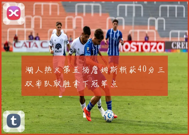 湖人热火第五场詹姆斯斩获40分三双率队取胜拿下冠军点
