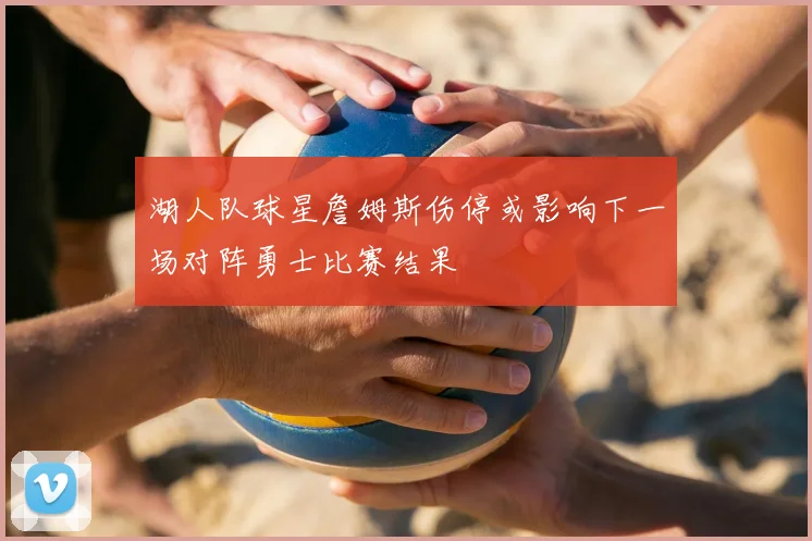 湖人队球星詹姆斯伤停或影响下一场对阵勇士比赛结果