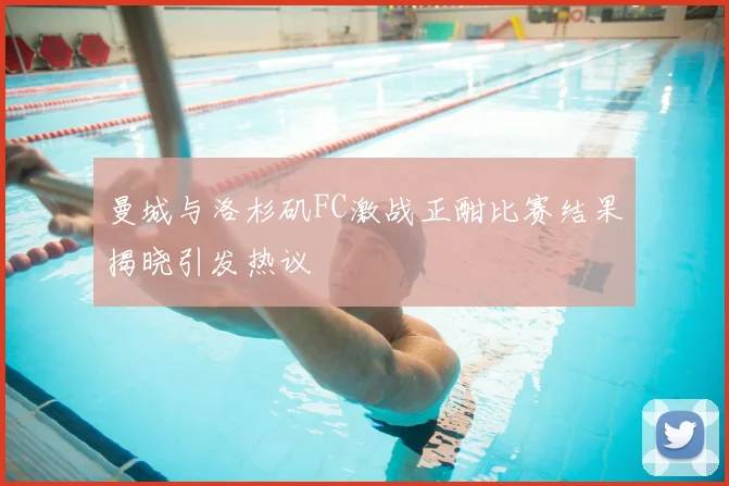 曼城与洛杉矶FC激战正酣比赛结果揭晓引发热议