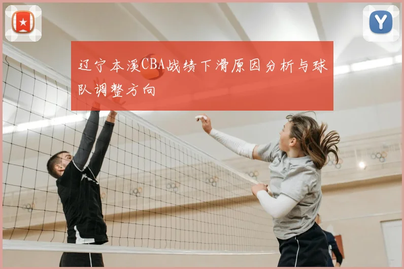 辽宁本溪CBA战绩下滑原因分析与球队调整方向