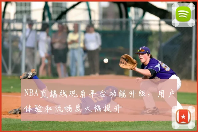 NBA直播线观看平台功能升级,用户体验和流畅度大幅提升