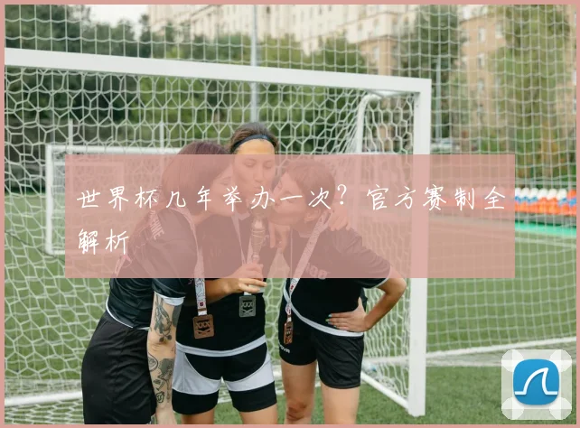 世界杯几年举办一次?官方赛制全解析