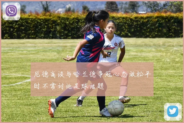 厄德高谈与哈兰德争冠心态放松平时不常讨论足球话题