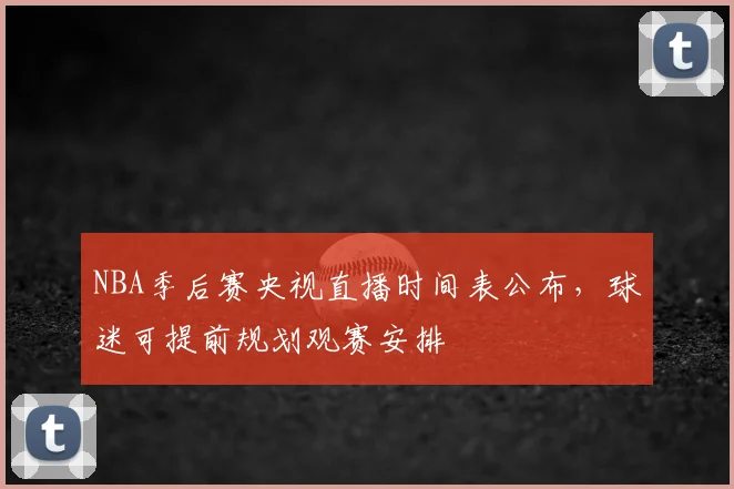 NBA季后赛央视直播时间表公布，球迷可提前规划观赛安排