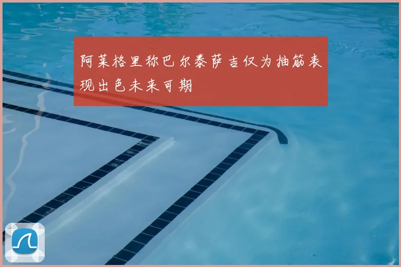 阿莱格里称巴尔泰萨吉仅为抽筋表现出色未来可期