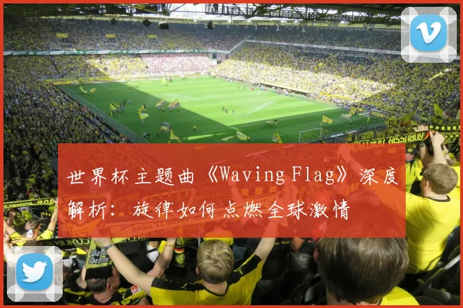 世界杯主题曲《Waving Flag》深度解析：旋律如何点燃全球激情