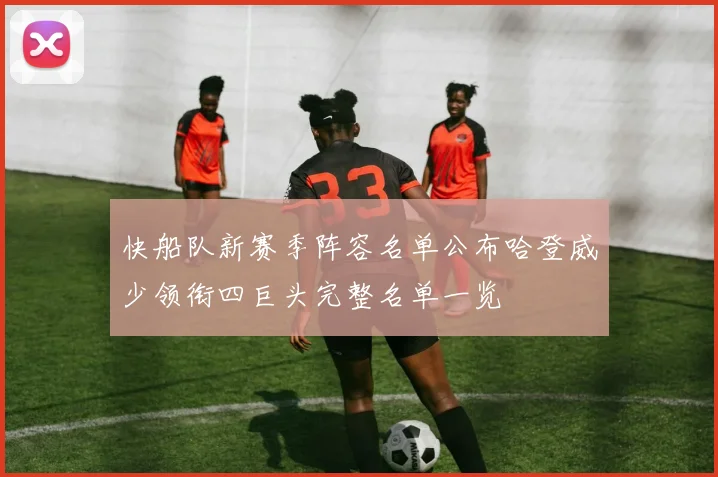 快船队新赛季阵容名单公布哈登威少领衔四巨头完整名单一览
