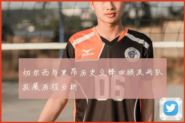 切尔西与里昂历史交锋回顾及两队发展历程分析