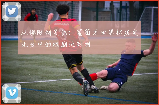 从惨败到复仇:葡萄牙世界杯历史比分中的戏剧性时刻