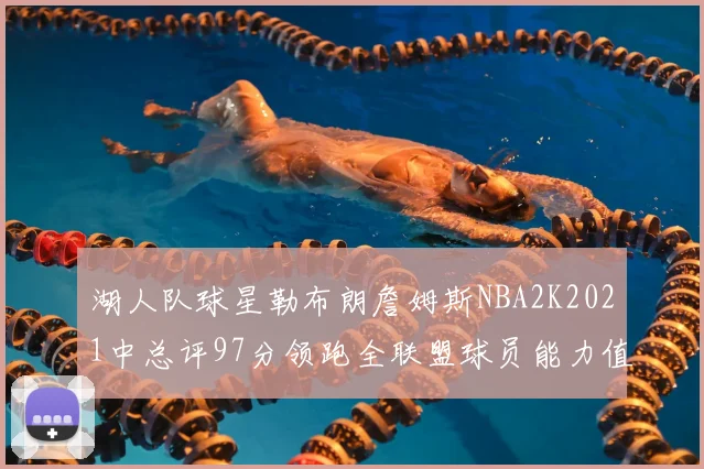 湖人队球星勒布朗詹姆斯NBA2K2021中总评97分领跑全联盟球员能力值榜单