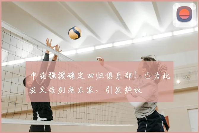 申花强援确定回归俱乐部!已为此发文告别老东家,引发热议