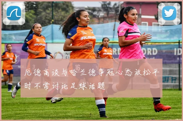 厄德高谈与哈兰德争冠心态放松平时不常讨论足球话题