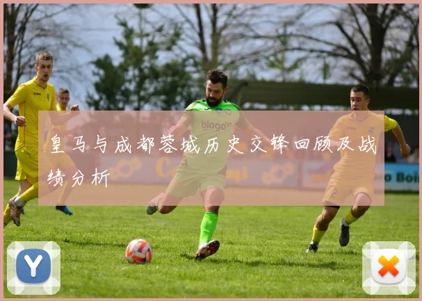 皇马与成都蓉城历史交锋回顾及战绩分析