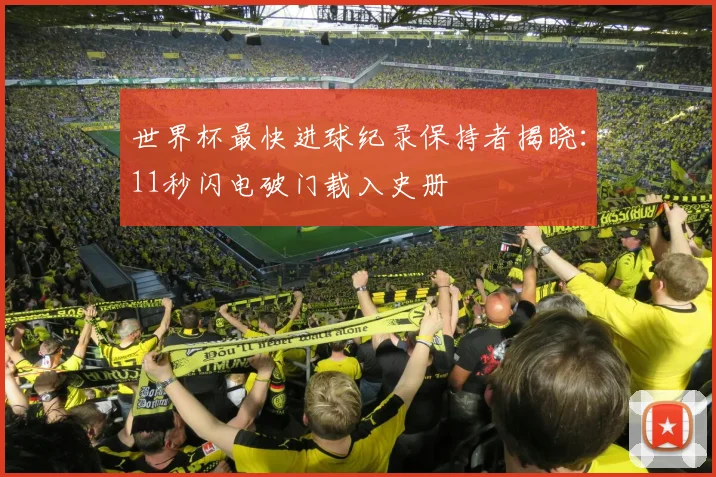 世界杯最快进球纪录保持者揭晓:11秒闪电破门载入史册