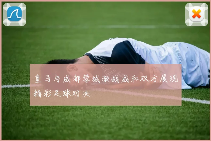 皇马与成都蓉城激战成和双方展现精彩足球对决