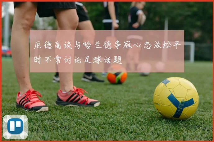 厄德高谈与哈兰德争冠心态放松平时不常讨论足球话题