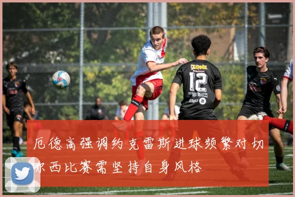 厄德高强调约克雷斯进球频繁对切尔西比赛需坚持自身风格
