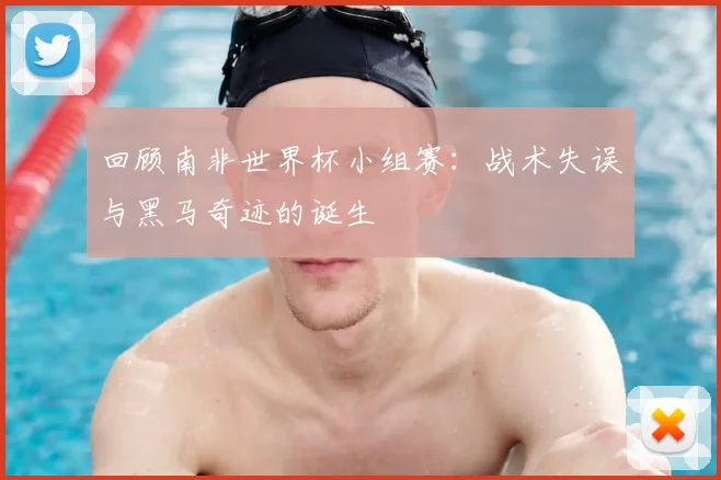 回顾南非世界杯小组赛:战术失误与黑马奇迹的诞生