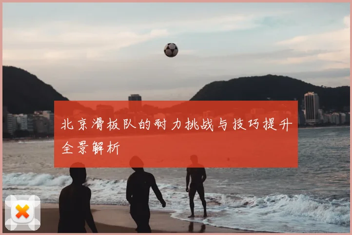 北京滑板队的耐力挑战与技巧提升全景解析