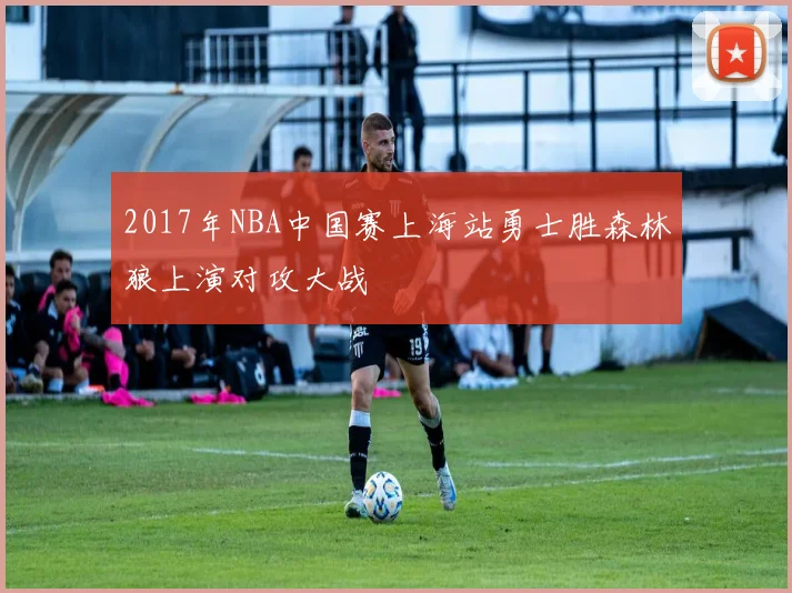 2017年NBA中国赛上海站勇士胜森林狼上演对攻大战