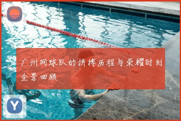 广州网球队的拼搏历程与荣耀时刻全景回顾