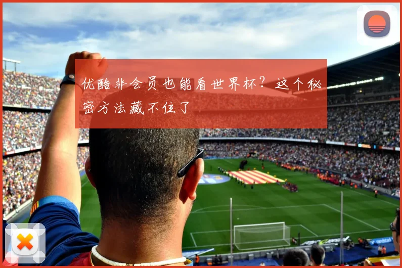 优酷非会员也能看世界杯?这个秘密方法藏不住了