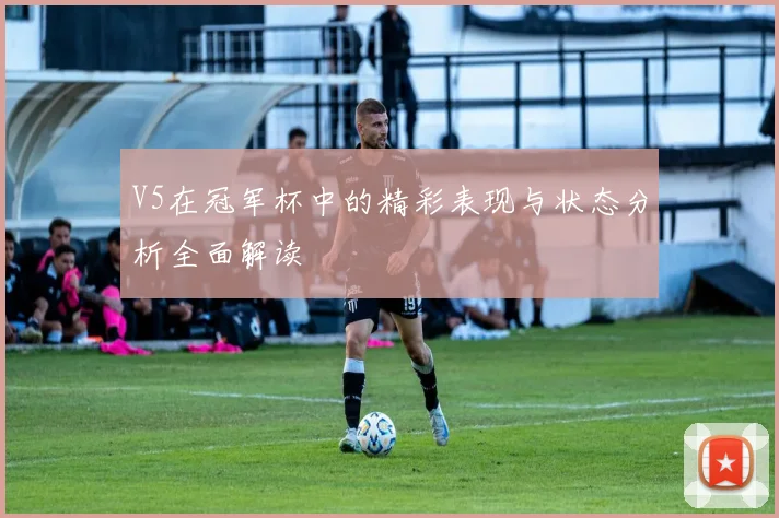 V5在冠军杯中的精彩表现与状态分析全面解读