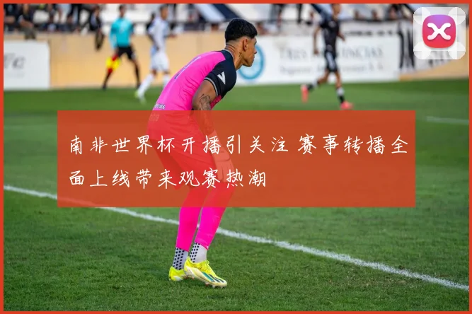 南非世界杯开播引关注 赛事转播全面上线带来观赛热潮
