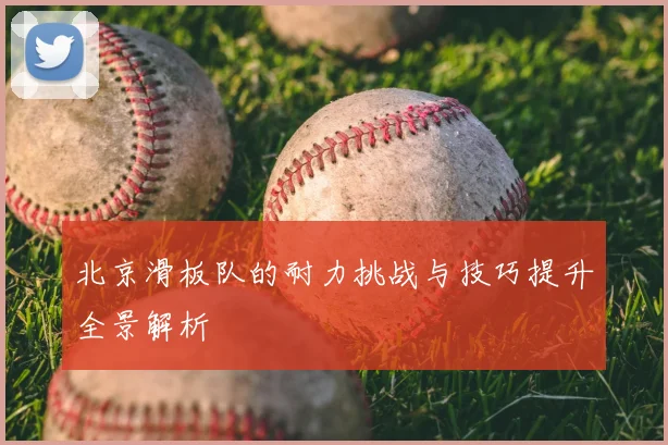 北京滑板队的耐力挑战与技巧提升全景解析