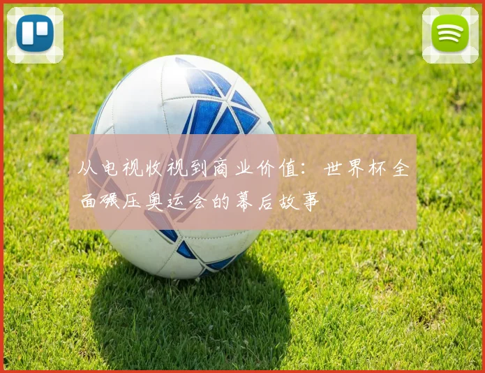 从电视收视到商业价值：世界杯全面碾压奥运会的幕后故事