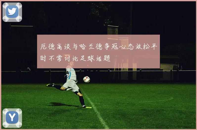 厄德高谈与哈兰德争冠心态放松平时不常讨论足球话题