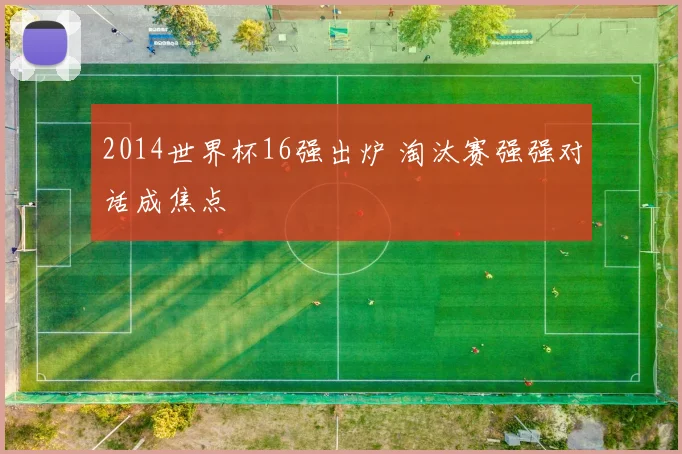 2014世界杯16强出炉 淘汰赛强强对话成焦点