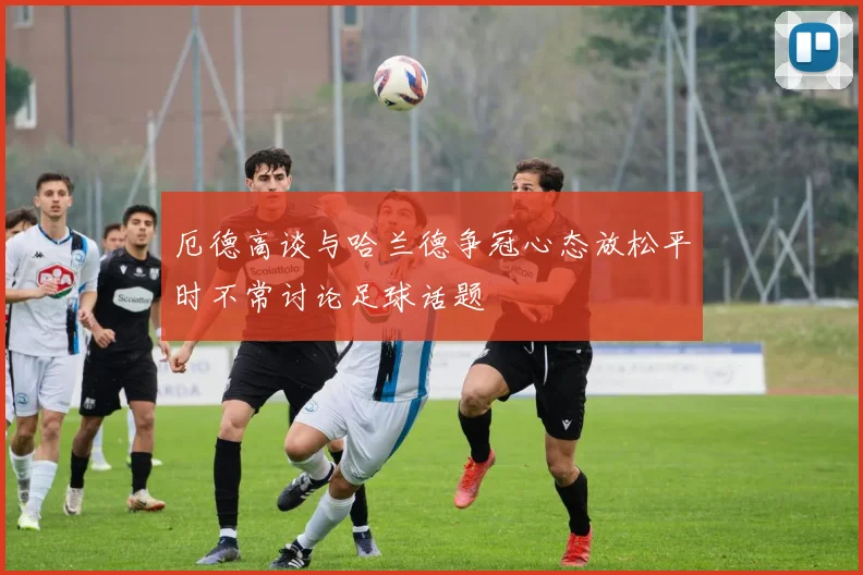 厄德高谈与哈兰德争冠心态放松平时不常讨论足球话题