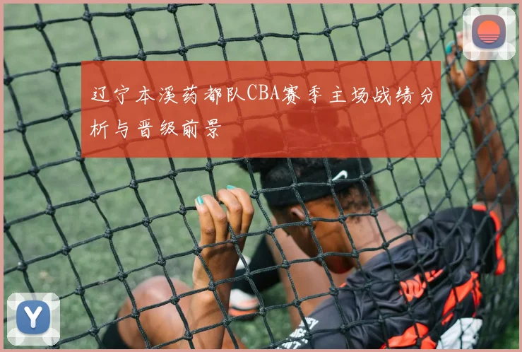 辽宁本溪药都队CBA赛季主场战绩分析与晋级前景