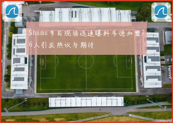 Shams节目现场迅速曝料韦德加盟76人引发热议与期待