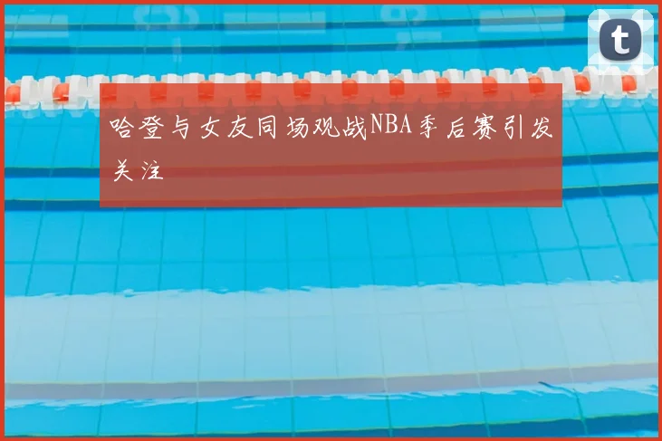 哈登与女友同场观战NBA季后赛引发关注