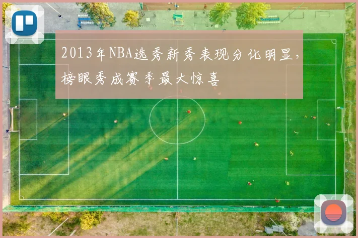 2013年NBA选秀新秀表现分化明显，榜眼秀成赛季最大惊喜