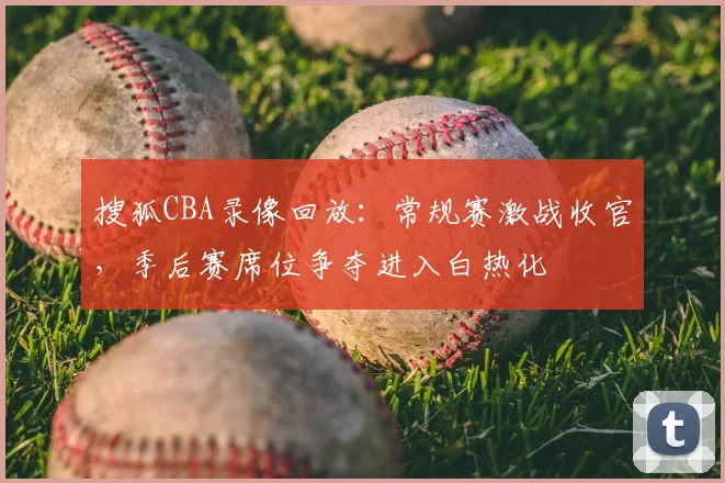 搜狐CBA录像回放:常规赛激战收官,季后赛席位争夺进入白热化