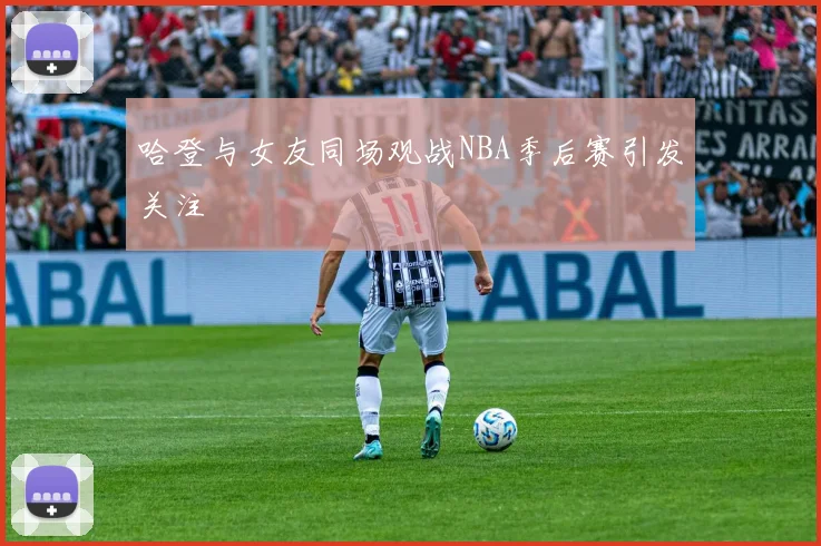 哈登与女友同场观战NBA季后赛引发关注