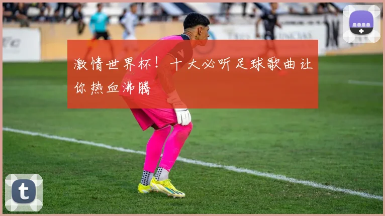 激情世界杯!十大必听足球歌曲让你热血沸腾