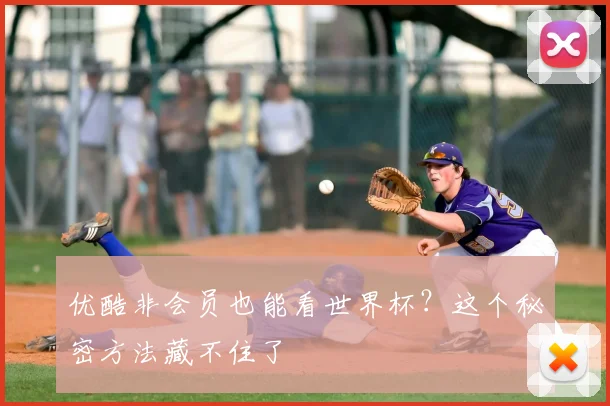 优酷非会员也能看世界杯?这个秘密方法藏不住了