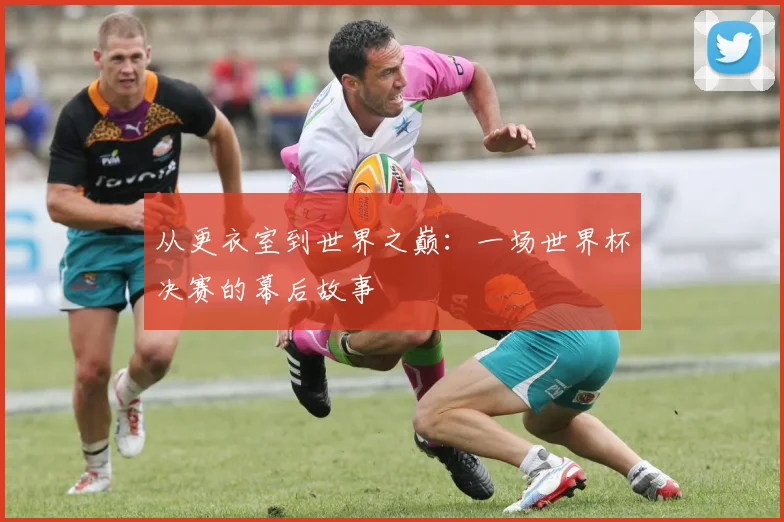 从更衣室到世界之巅:一场世界杯决赛的幕后故事
